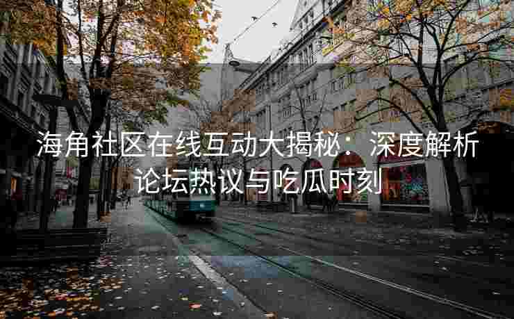海角社区在线互动大揭秘：深度解析论坛热议与吃瓜时刻