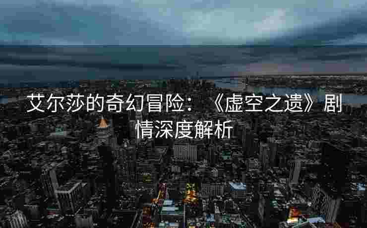 艾尔莎的奇幻冒险:《虚空之遗》剧情深度解析 艾尔莎的奇幻冒险:《虚空之遗》剧情深度解析