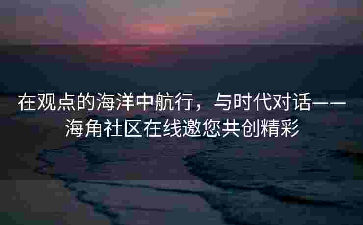在观点的海洋中航行,与时代对话——海角社区在线邀您共创精彩 在观点的海洋中航行,与时代对话——海角社区在线邀您共创精彩