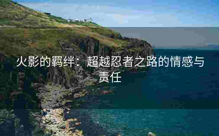 火影的羁绊：超越忍者之路的情感与责任