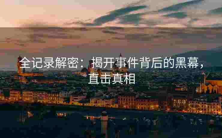 全记录解密：揭开事件背后的黑幕，直击真相