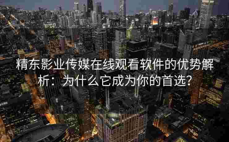 精东影业传媒在线观看软件的优势解析:为什么它成为你的首选? 精东影业传媒在线观看软件的优势解析:为什么它成为你的首选?