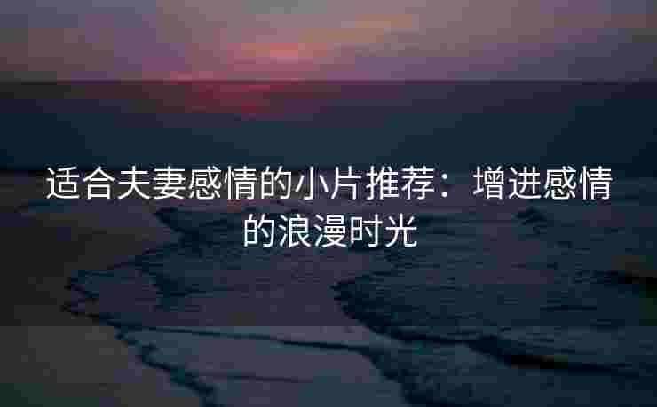 适合夫妻感情的小片推荐：增进感情的浪漫时光