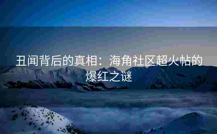 丑闻背后的真相：海角社区超火帖的爆红之谜