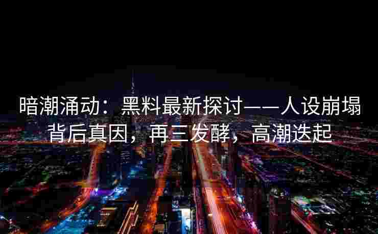 暗潮涌动：黑料最新探讨——人设崩塌背后真因，再三发酵，高潮迭起