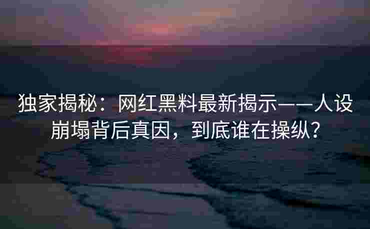 独家揭秘：网红黑料最新揭示——人设崩塌背后真因，到底谁在操纵？