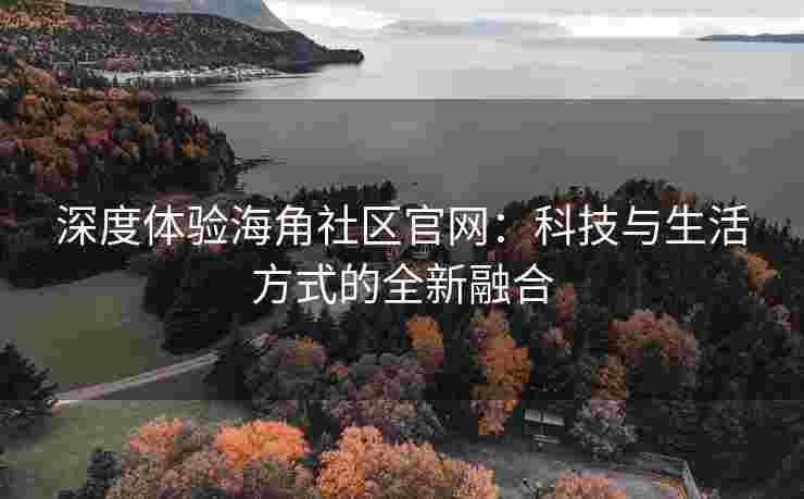 深度体验海角社区官网：科技与生活方式的全新融合