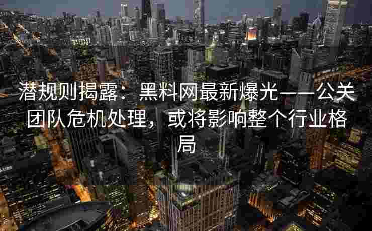 潜规则揭露:黑料网最新爆光——公关团队危机处理,或将影响整个行业格局 潜规则揭露:黑料网最新爆光——公关团队危机处理,或将影响整个行业格局