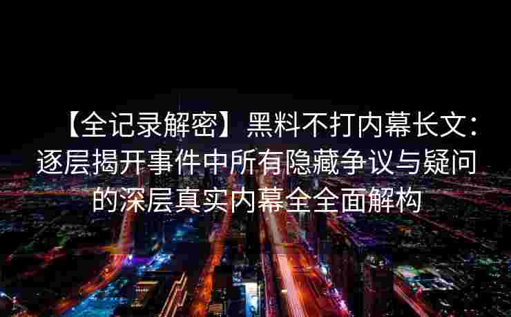 【全记录解密】黑料不打内幕长文:逐层揭开事件中所有隐藏争议与疑问的深层真实内幕全全面解构 【全记录解密】黑料不打内幕长文:逐层揭开事件中所有隐藏争议与疑问的深层真实内幕全全面解构