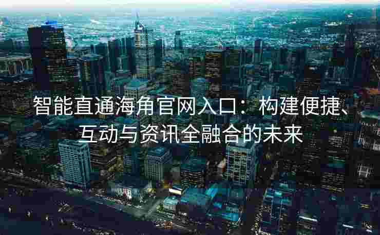 智能直通海角官网入口：构建便捷、互动与资讯全融合的未来