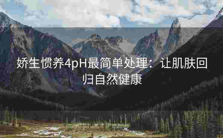 娇生惯养4pH最简单处理：让肌肤回归自然健康