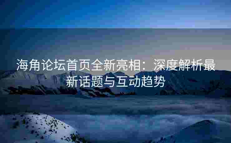 海角论坛首页全新亮相：深度解析最新话题与互动趋势