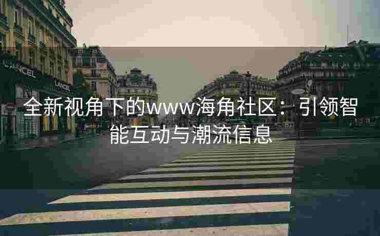 全新视角下的www海角社区：引领智能互动与潮流信息