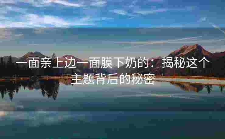 一面亲上边一面膜下奶的：揭秘这个主题背后的秘密