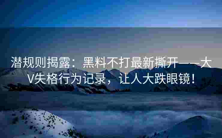 潜规则揭露：黑料不打最新撕开——大V失格行为记录，让人大跌眼镜！
