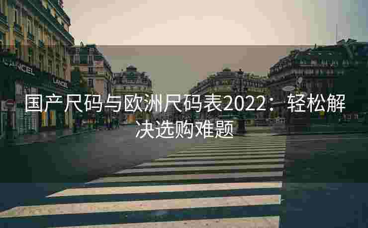 国产尺码与欧洲尺码表2022：轻松解决选购难题