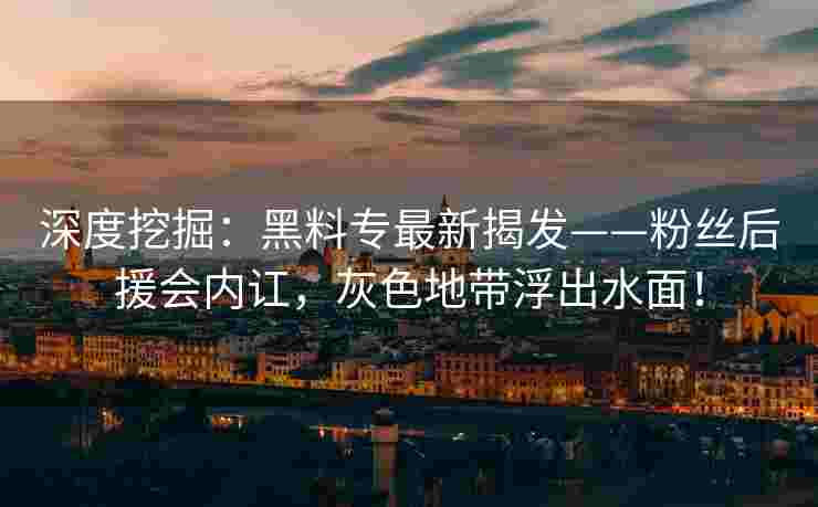 深度挖掘：黑料专最新揭发——粉丝后援会内讧，灰色地带浮出水面！