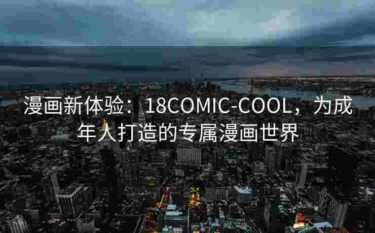 漫画新体验：18COMIC-COOL，为成年人打造的专属漫画世界