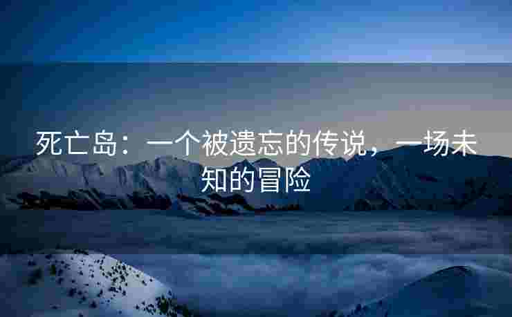 死亡岛：一个被遗忘的传说，一场未知的冒险