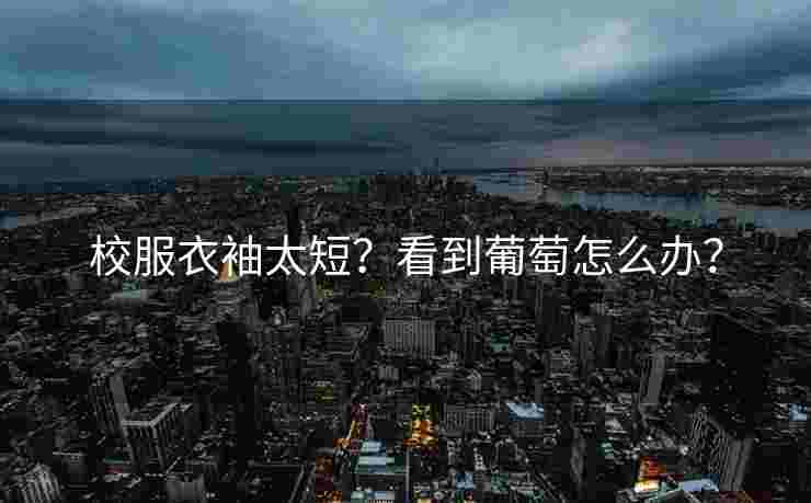 校服衣袖太短?看到葡萄怎么办? 校服衣袖太短?看到葡萄怎么办?