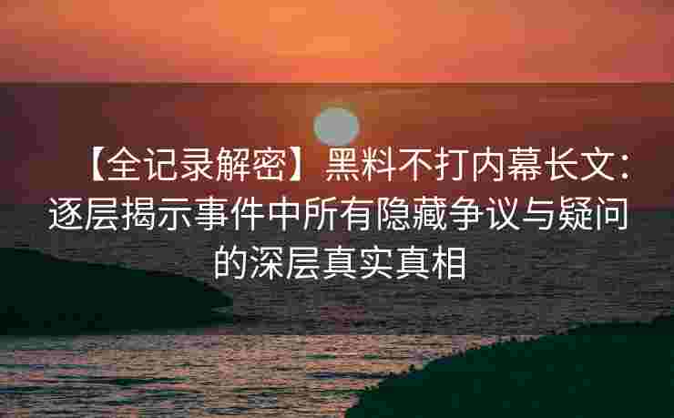 【全记录解密】黑料不打内幕长文：逐层揭示事件中所有隐藏争议与疑问的深层真实真相