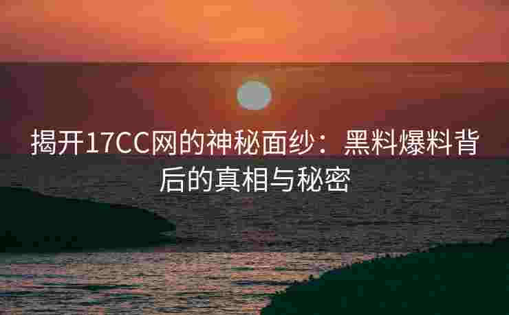 揭开17CC网的神秘面纱:黑料爆料背后的真相与秘密 揭开17CC网的神秘面纱:黑料爆料背后的真相与秘密