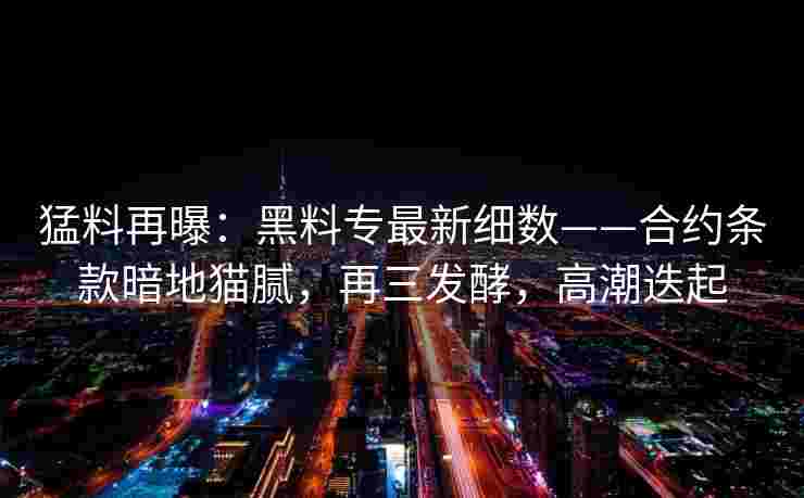 猛料再曝：黑料专最新细数——合约条款暗地猫腻，再三发酵，高潮迭起