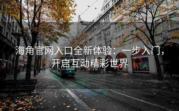 海角官网入口全新体验:一步入门,开启互动精彩世界 海角官网入口全新体验:一步入门,开启互动精彩世界