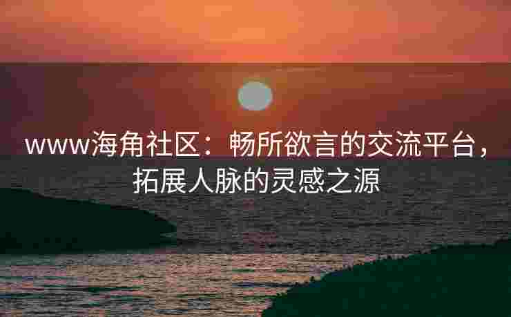 www海角社区：畅所欲言的交流平台，拓展人脉的灵感之源