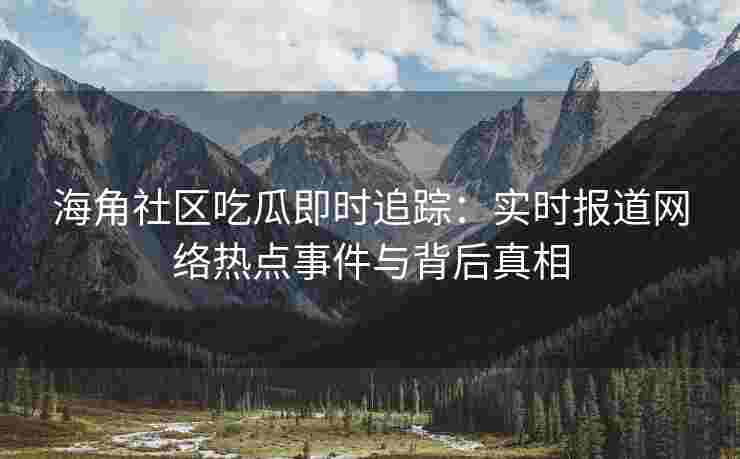 海角社区吃瓜即时追踪：实时报道网络热点事件与背后真相