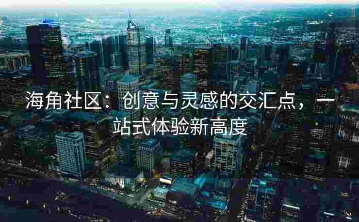 海角社区：创意与灵感的交汇点，一站式体验新高度