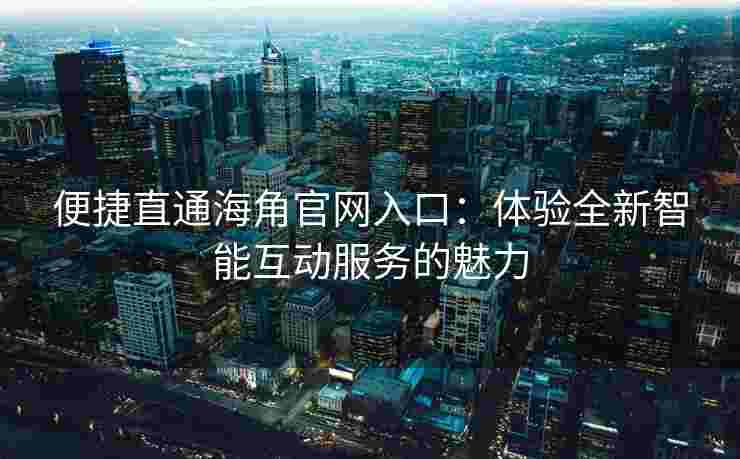 便捷直通海角官网入口：体验全新智能互动服务的魅力