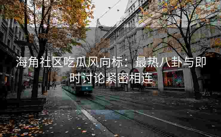 海角社区吃瓜风向标：最热八卦与即时讨论紧密相连