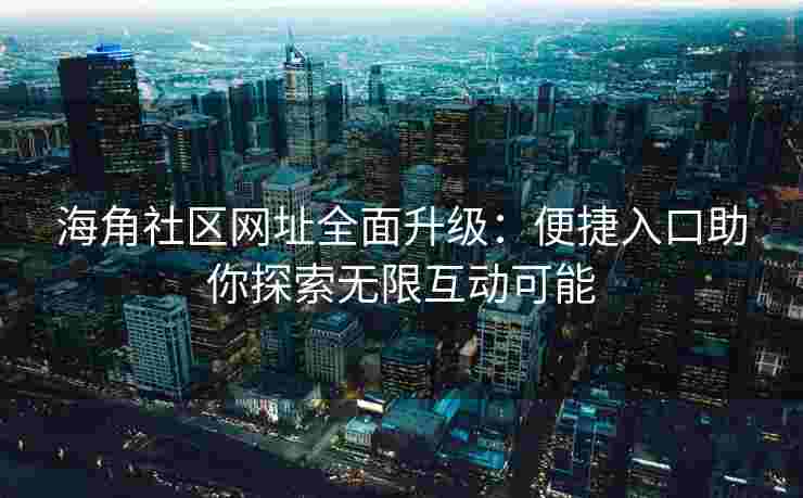 海角社区网址全面升级:便捷入口助你探索无限互动可能 海角社区网址全面升级:便捷入口助你探索无限互动可能