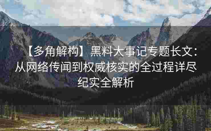 【多角解构】黑料大事记专题长文：从网络传闻到权威核实的全过程详尽纪实全解析