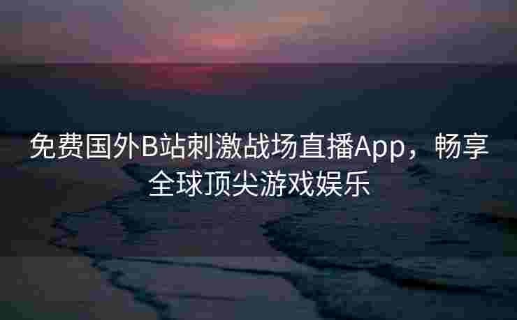 免费国外B站刺激战场直播App,畅享全球顶尖游戏娱乐 免费国外B站刺激战场直播App,畅享全球顶尖游戏娱乐