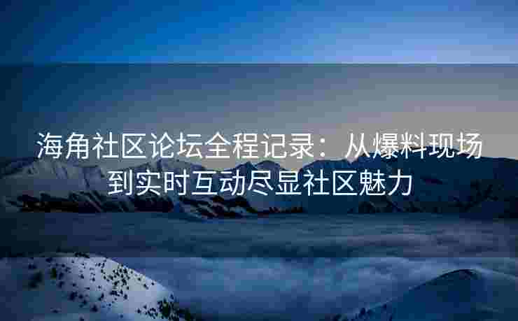 海角社区论坛全程记录：从爆料现场到实时互动尽显社区魅力