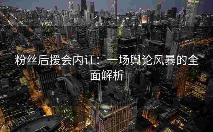 粉丝后援会内讧：一场舆论风暴的全面解析