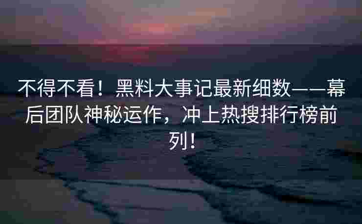 不得不看!黑料大事记最新细数——幕后团队神秘运作,冲上热搜排行榜前列! 不得不看!黑料大事记最新细数——幕后团队神秘运作,冲上热搜排行榜前列!